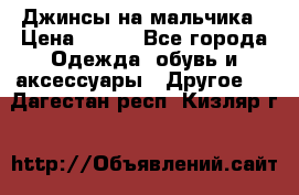 Джинсы на мальчика › Цена ­ 400 - Все города Одежда, обувь и аксессуары » Другое   . Дагестан респ.,Кизляр г.